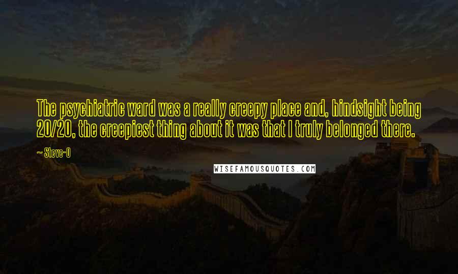Steve-O Quotes: The psychiatric ward was a really creepy place and, hindsight being 20/20, the creepiest thing about it was that I truly belonged there.