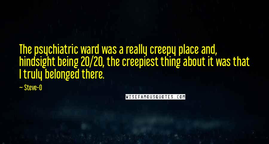 Steve-O Quotes: The psychiatric ward was a really creepy place and, hindsight being 20/20, the creepiest thing about it was that I truly belonged there.