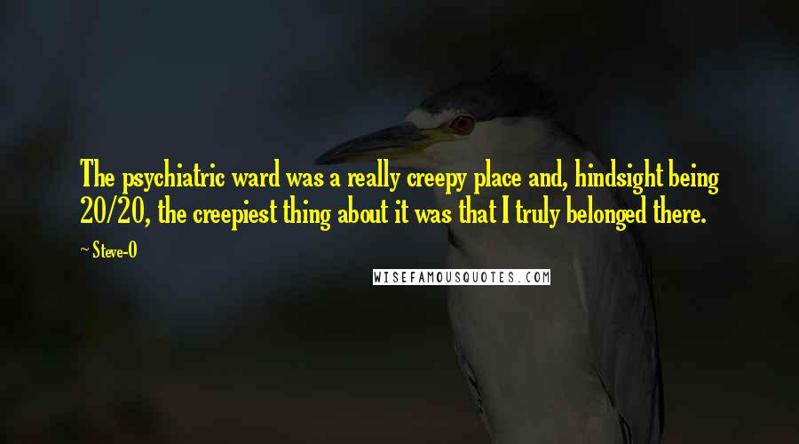 Steve-O Quotes: The psychiatric ward was a really creepy place and, hindsight being 20/20, the creepiest thing about it was that I truly belonged there.
