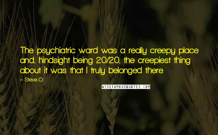 Steve-O Quotes: The psychiatric ward was a really creepy place and, hindsight being 20/20, the creepiest thing about it was that I truly belonged there.