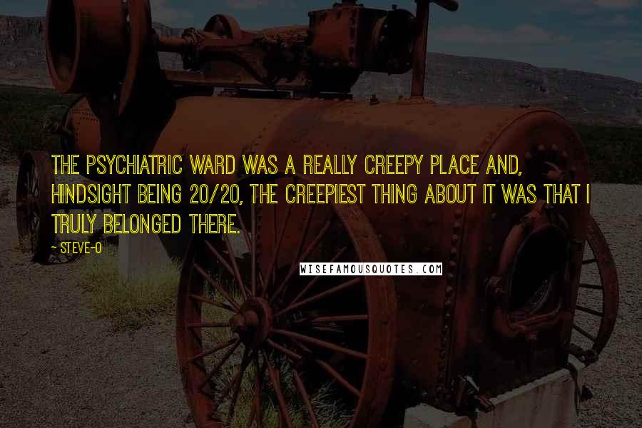 Steve-O Quotes: The psychiatric ward was a really creepy place and, hindsight being 20/20, the creepiest thing about it was that I truly belonged there.