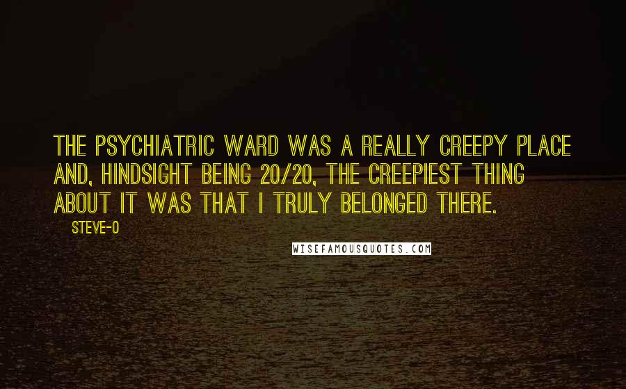 Steve-O Quotes: The psychiatric ward was a really creepy place and, hindsight being 20/20, the creepiest thing about it was that I truly belonged there.