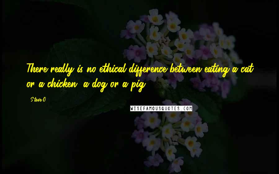 Steve-O Quotes: There really is no ethical difference between eating a cat or a chicken, a dog or a pig.