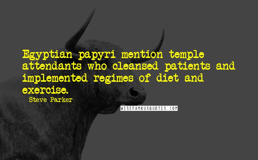 Steve Parker Quotes: Egyptian papyri mention temple attendants who cleansed patients and implemented regimes of diet and exercise.