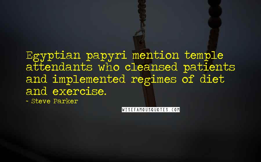 Steve Parker Quotes: Egyptian papyri mention temple attendants who cleansed patients and implemented regimes of diet and exercise.