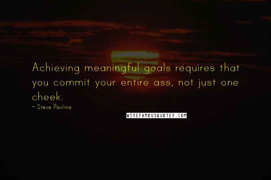 Steve Pavlina Quotes: Achieving meaningful goals requires that you commit your entire ass, not just one cheek.