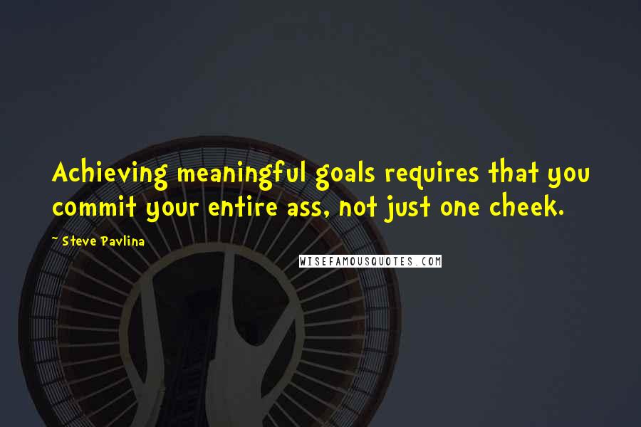 Steve Pavlina Quotes: Achieving meaningful goals requires that you commit your entire ass, not just one cheek.