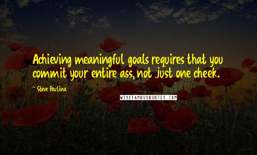 Steve Pavlina Quotes: Achieving meaningful goals requires that you commit your entire ass, not just one cheek.