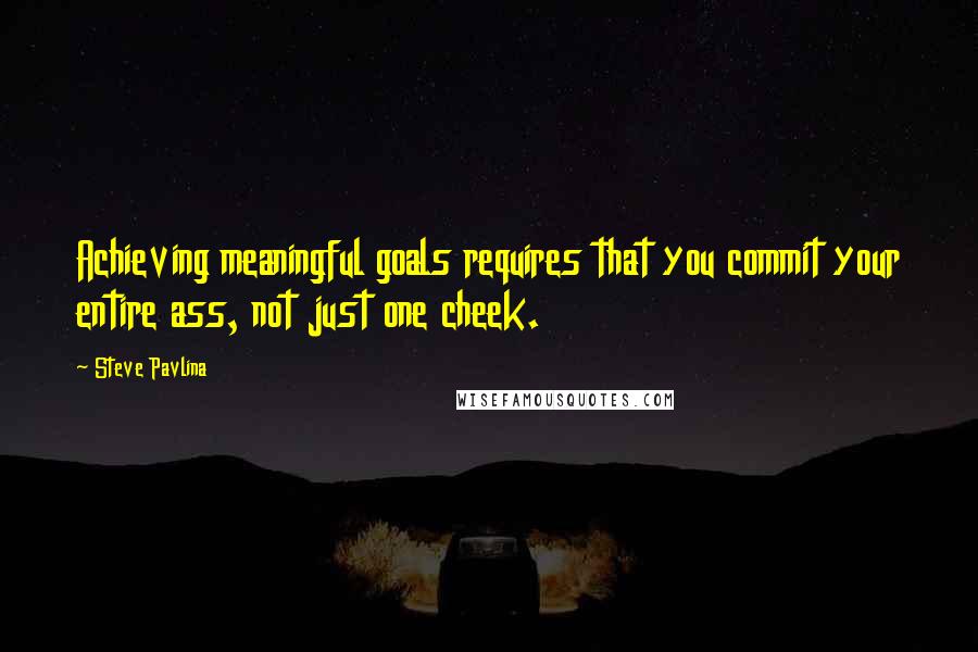 Steve Pavlina Quotes: Achieving meaningful goals requires that you commit your entire ass, not just one cheek.