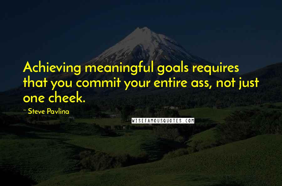 Steve Pavlina Quotes: Achieving meaningful goals requires that you commit your entire ass, not just one cheek.