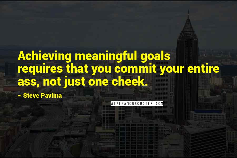 Steve Pavlina Quotes: Achieving meaningful goals requires that you commit your entire ass, not just one cheek.