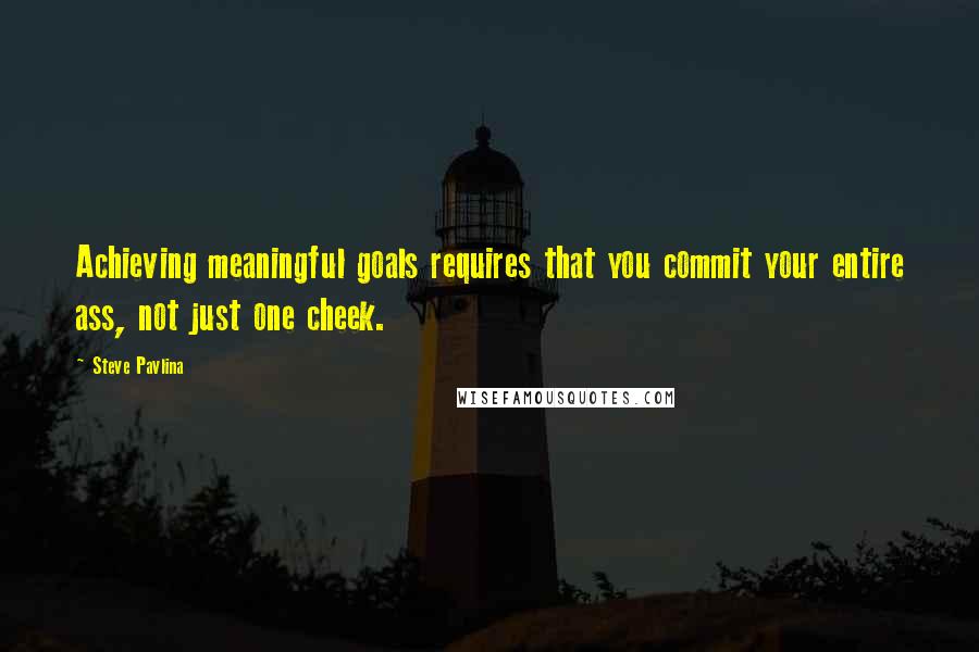 Steve Pavlina Quotes: Achieving meaningful goals requires that you commit your entire ass, not just one cheek.