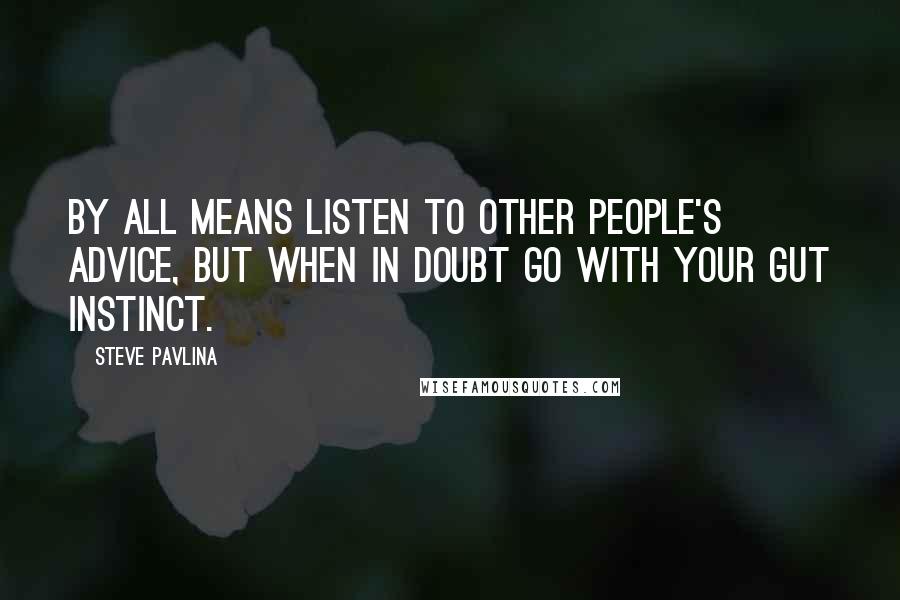 Steve Pavlina Quotes: By all means listen to other people's advice, but when in doubt go with your gut instinct.