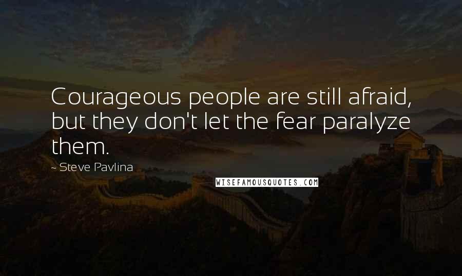 Steve Pavlina Quotes: Courageous people are still afraid, but they don't let the fear paralyze them.