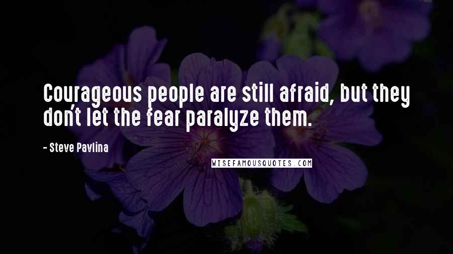 Steve Pavlina Quotes: Courageous people are still afraid, but they don't let the fear paralyze them.