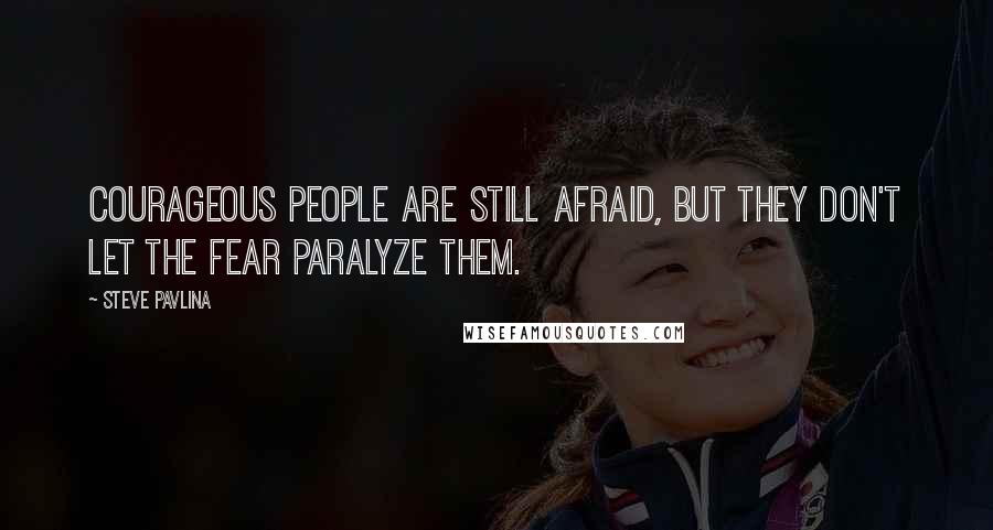 Steve Pavlina Quotes: Courageous people are still afraid, but they don't let the fear paralyze them.