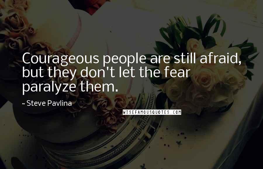 Steve Pavlina Quotes: Courageous people are still afraid, but they don't let the fear paralyze them.