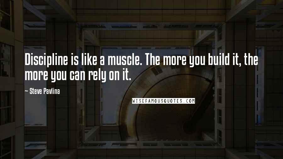 Steve Pavlina Quotes: Discipline is like a muscle. The more you build it, the more you can rely on it.