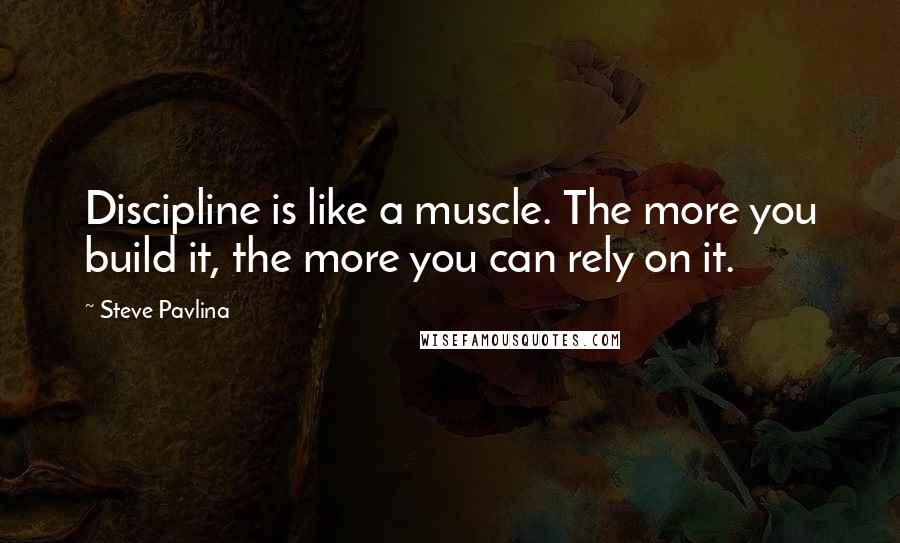 Steve Pavlina Quotes: Discipline is like a muscle. The more you build it, the more you can rely on it.