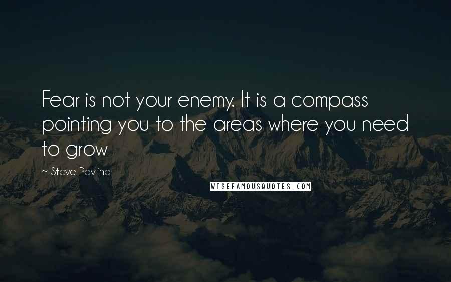 Steve Pavlina Quotes: Fear is not your enemy. It is a compass pointing you to the areas where you need to grow