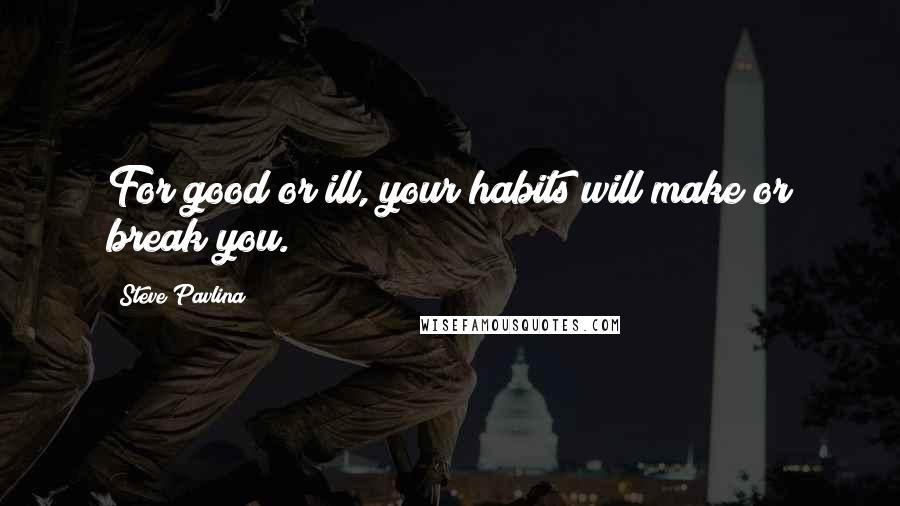 Steve Pavlina Quotes: For good or ill, your habits will make or break you.