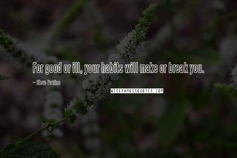 Steve Pavlina Quotes: For good or ill, your habits will make or break you.