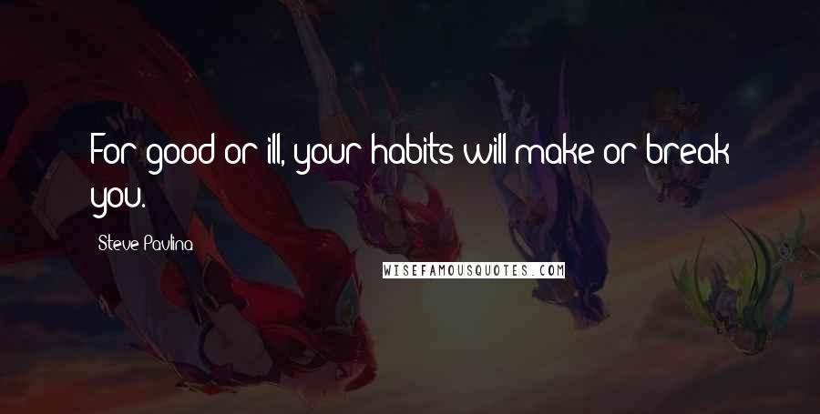 Steve Pavlina Quotes: For good or ill, your habits will make or break you.