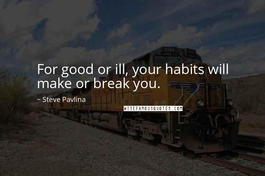 Steve Pavlina Quotes: For good or ill, your habits will make or break you.
