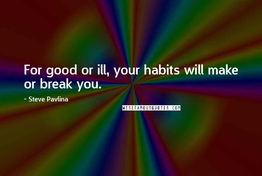 Steve Pavlina Quotes: For good or ill, your habits will make or break you.