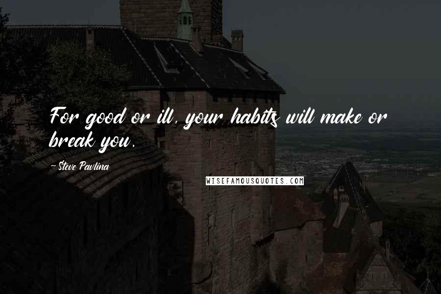 Steve Pavlina Quotes: For good or ill, your habits will make or break you.