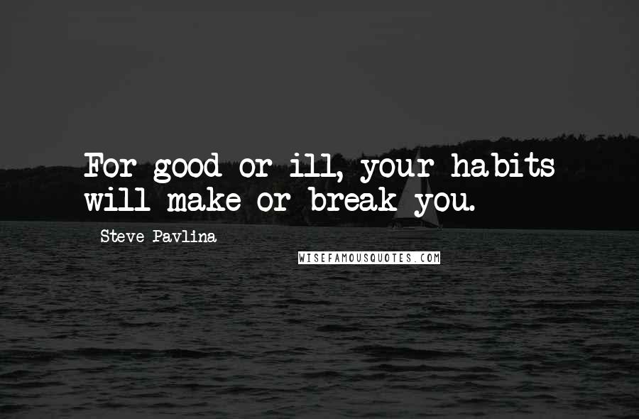 Steve Pavlina Quotes: For good or ill, your habits will make or break you.