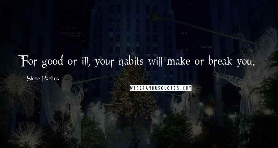 Steve Pavlina Quotes: For good or ill, your habits will make or break you.