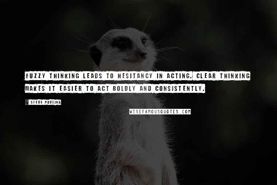 Steve Pavlina Quotes: Fuzzy thinking leads to hesitancy in acting. Clear thinking makes it easier to act boldly and consistently.