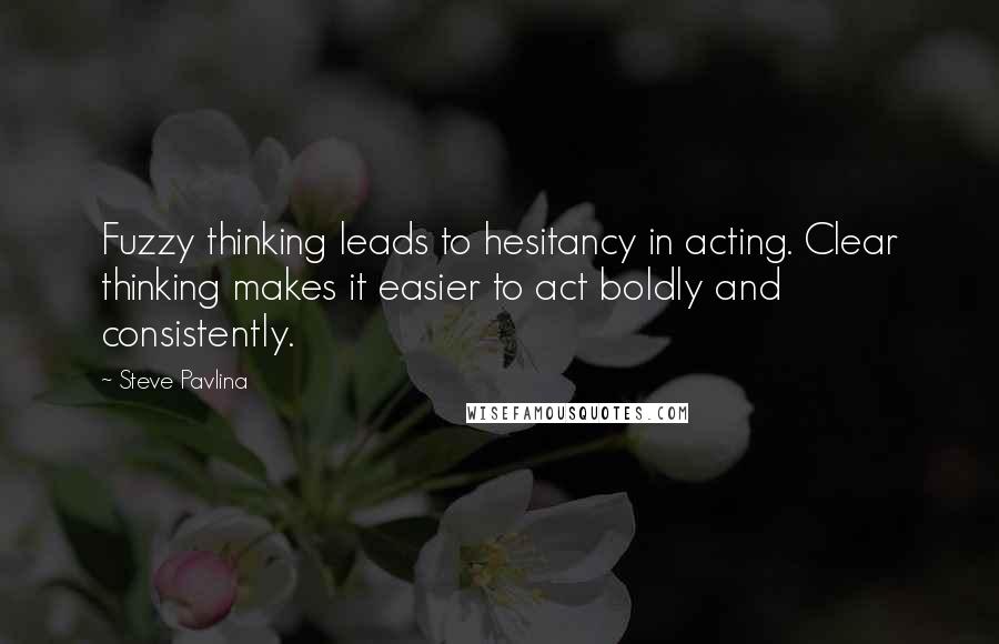 Steve Pavlina Quotes: Fuzzy thinking leads to hesitancy in acting. Clear thinking makes it easier to act boldly and consistently.