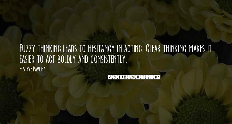 Steve Pavlina Quotes: Fuzzy thinking leads to hesitancy in acting. Clear thinking makes it easier to act boldly and consistently.