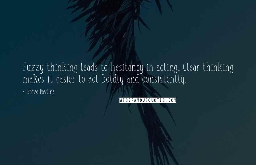 Steve Pavlina Quotes: Fuzzy thinking leads to hesitancy in acting. Clear thinking makes it easier to act boldly and consistently.