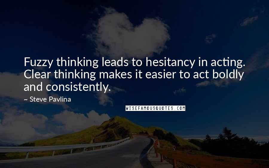 Steve Pavlina Quotes: Fuzzy thinking leads to hesitancy in acting. Clear thinking makes it easier to act boldly and consistently.