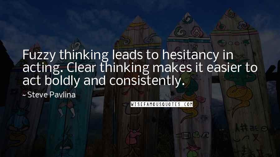Steve Pavlina Quotes: Fuzzy thinking leads to hesitancy in acting. Clear thinking makes it easier to act boldly and consistently.
