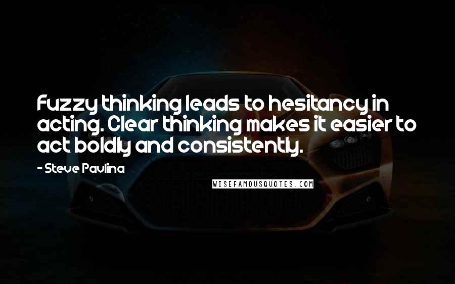 Steve Pavlina Quotes: Fuzzy thinking leads to hesitancy in acting. Clear thinking makes it easier to act boldly and consistently.