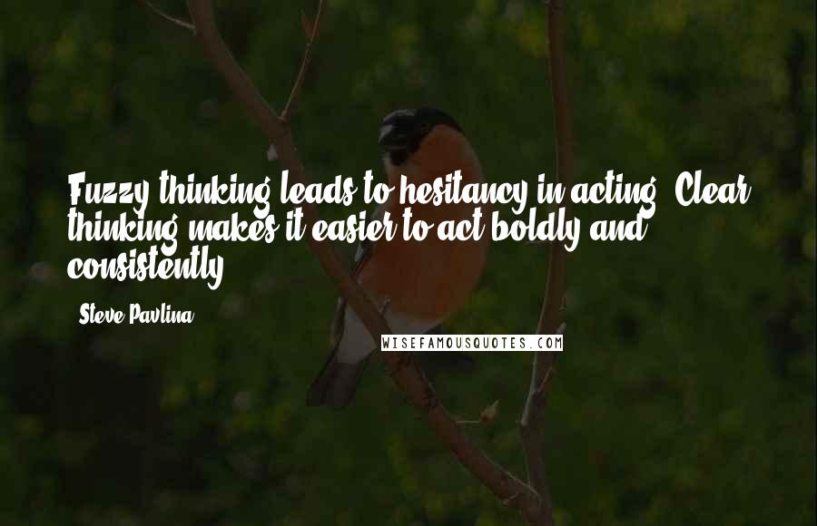 Steve Pavlina Quotes: Fuzzy thinking leads to hesitancy in acting. Clear thinking makes it easier to act boldly and consistently.