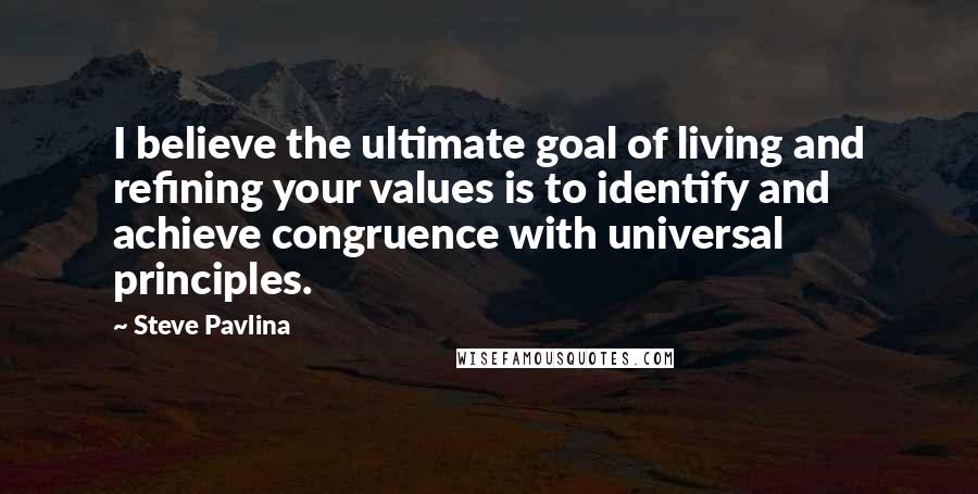 Steve Pavlina Quotes: I believe the ultimate goal of living and refining your values is to identify and achieve congruence with universal principles.