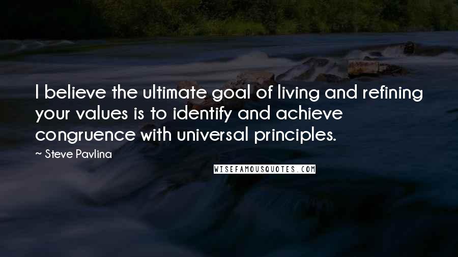 Steve Pavlina Quotes: I believe the ultimate goal of living and refining your values is to identify and achieve congruence with universal principles.