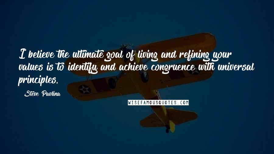 Steve Pavlina Quotes: I believe the ultimate goal of living and refining your values is to identify and achieve congruence with universal principles.