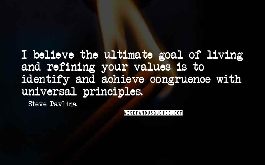 Steve Pavlina Quotes: I believe the ultimate goal of living and refining your values is to identify and achieve congruence with universal principles.