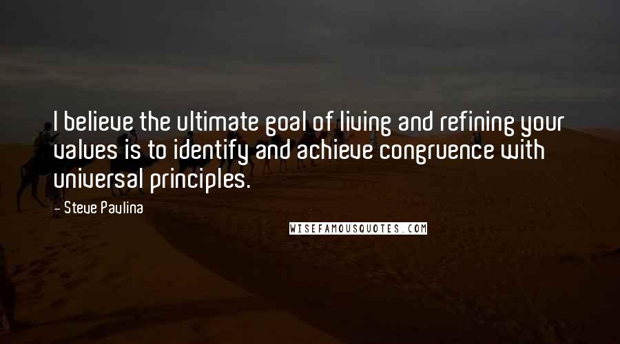 Steve Pavlina Quotes: I believe the ultimate goal of living and refining your values is to identify and achieve congruence with universal principles.