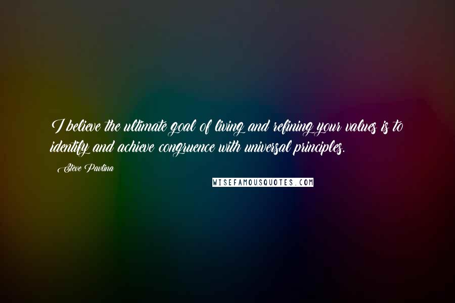 Steve Pavlina Quotes: I believe the ultimate goal of living and refining your values is to identify and achieve congruence with universal principles.