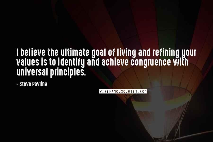 Steve Pavlina Quotes: I believe the ultimate goal of living and refining your values is to identify and achieve congruence with universal principles.