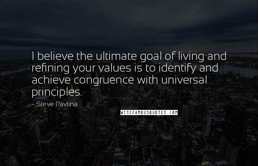 Steve Pavlina Quotes: I believe the ultimate goal of living and refining your values is to identify and achieve congruence with universal principles.