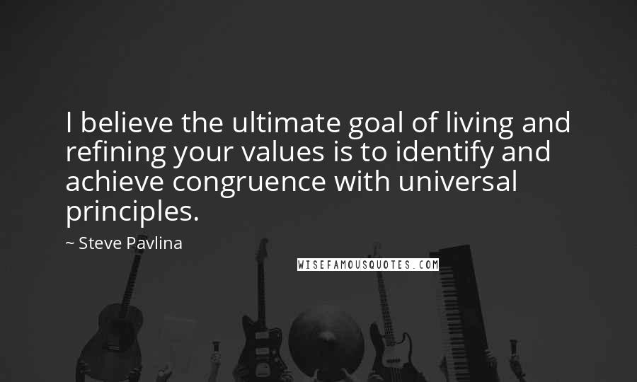 Steve Pavlina Quotes: I believe the ultimate goal of living and refining your values is to identify and achieve congruence with universal principles.