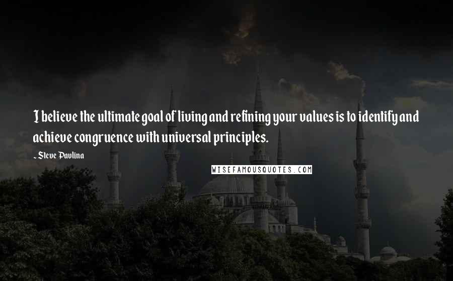 Steve Pavlina Quotes: I believe the ultimate goal of living and refining your values is to identify and achieve congruence with universal principles.